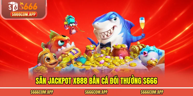 Săn jackpot X888 bắn cá đổi thưởng S666